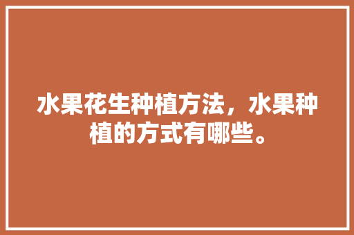 水果花生种植方法，水果种植的方式有哪些。 土壤施肥