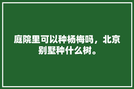 庭院里可以种杨梅吗，北京别墅种什么树。 畜牧养殖