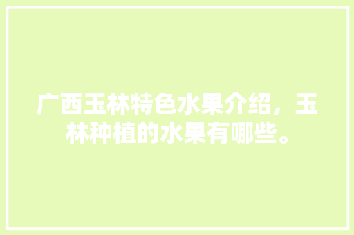 广西玉林特色水果介绍，玉林种植的水果有哪些。 土壤施肥