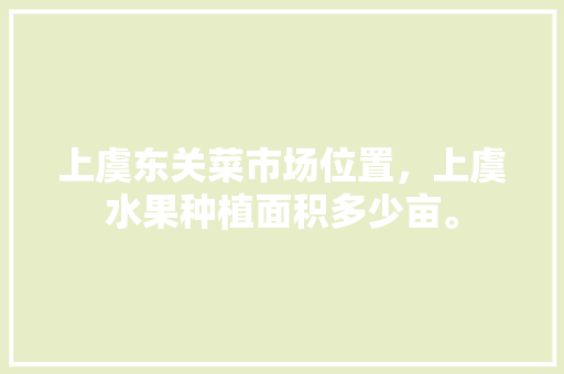 上虞东关菜市场位置，上虞水果种植面积多少亩。 畜牧养殖