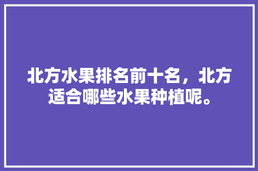 北方水果排名前十名，北方适合哪些水果种植呢。 畜牧养殖