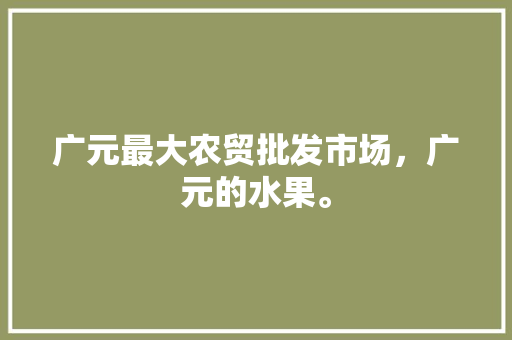 广元最大农贸批发市场，广元的水果。 水果种植