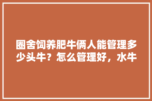 圈舍饲养肥牛俩人能管理多少头牛？怎么管理好，水牛种地视频。 水果种植