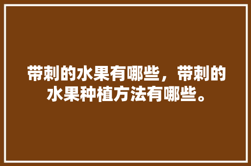 带刺的水果有哪些，带刺的水果种植方法有哪些。 土壤施肥