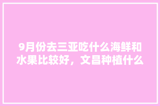 9月份去三亚吃什么海鲜和水果比较好，文昌种植什么水果好吃又实惠。 土壤施肥