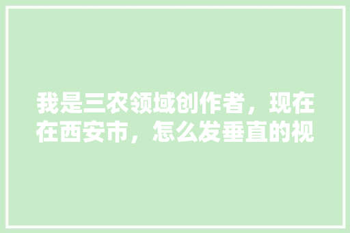 我是三农领域创作者，现在在西安市，怎么发垂直的视频，种植水果的视频。 畜牧养殖