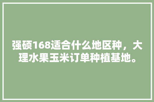 强硕168适合什么地区种，大理水果玉米订单种植基地。 家禽养殖