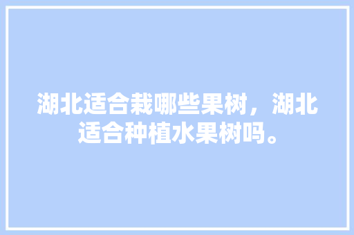 湖北适合栽哪些果树，湖北适合种植水果树吗。 土壤施肥