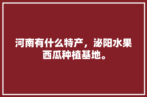 河南有什么特产，泌阳水果西瓜种植基地。 家禽养殖