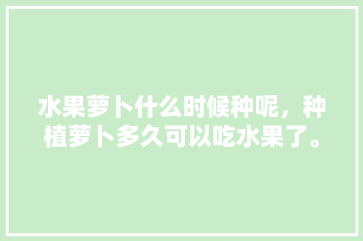 水果萝卜什么时候种呢，种植萝卜多久可以吃水果了。 家禽养殖