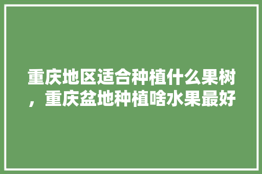 重庆地区适合种植什么果树，重庆盆地种植啥水果最好。 蔬菜种植