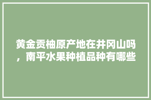 黄金贡柚原产地在井冈山吗，南平水果种植品种有哪些。 畜牧养殖