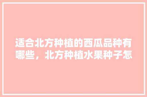 适合北方种植的西瓜品种有哪些，北方种植水果种子怎么种。 水果种植