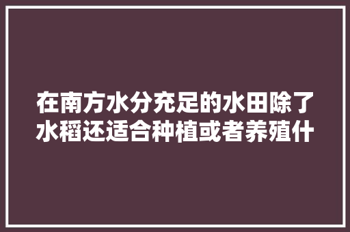 在南方水分充足的水田除了水稻还适合种植或者养殖什么，南方水田种植什么水果最好。 畜牧养殖