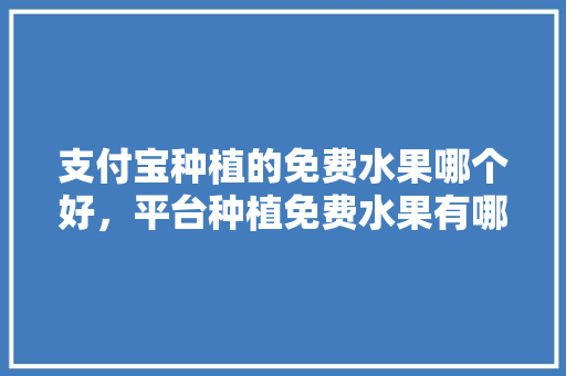 支付宝种植的免费水果哪个好，平台种植免费水果有哪些。 蔬菜种植