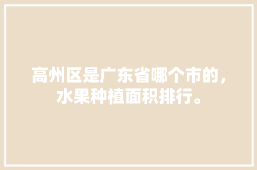 高州区是广东省哪个市的，水果种植面积排行。 家禽养殖