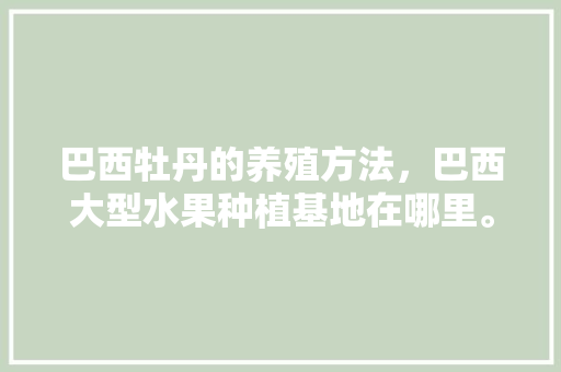 巴西牡丹的养殖方法，巴西大型水果种植基地在哪里。 土壤施肥