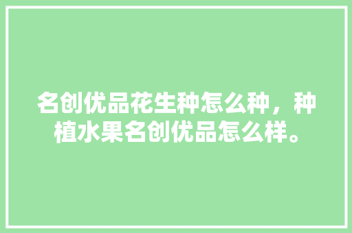 名创优品花生种怎么种，种植水果名创优品怎么样。 畜牧养殖