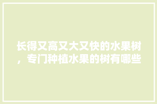 长得又高又大又快的水果树，专门种植水果的树有哪些。 土壤施肥