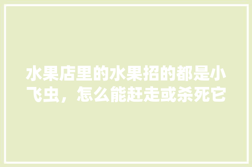 水果店里的水果招的都是小飞虫，怎么能赶走或杀死它们啊，种植水果招蚊虫怎么办。 水果种植