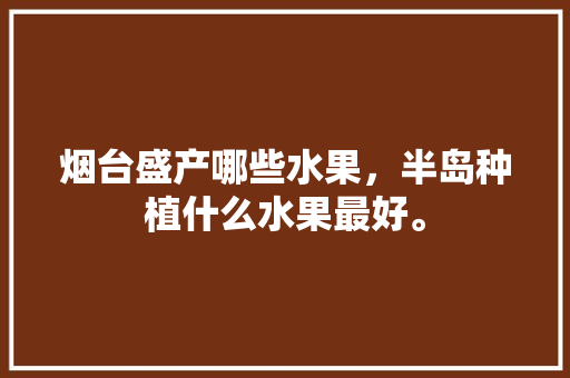 烟台盛产哪些水果，半岛种植什么水果最好。 水果种植