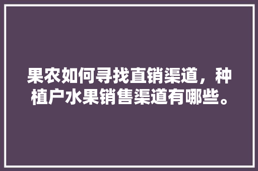 果农如何寻找直销渠道，种植户水果销售渠道有哪些。 畜牧养殖