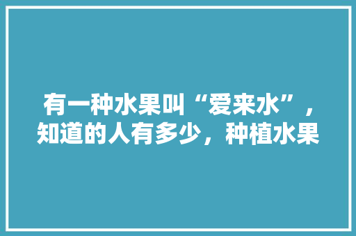 有一种水果叫“爱来水”，知道的人有多少，种植水果是属于什么产业。 水果种植