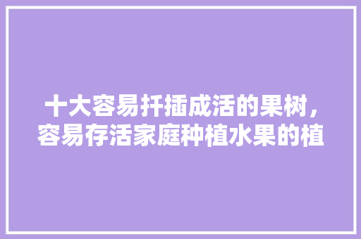 十大容易扦插成活的果树，容易存活家庭种植水果的植物。 土壤施肥