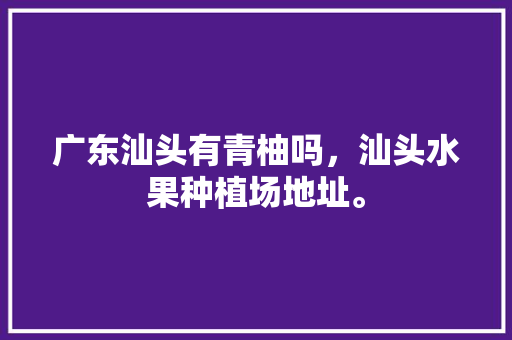 广东汕头有青柚吗，汕头水果种植场地址。 蔬菜种植