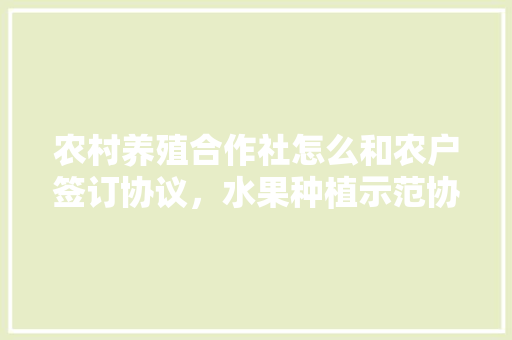 农村养殖合作社怎么和农户签订协议，水果种植示范协议书。 蔬菜种植