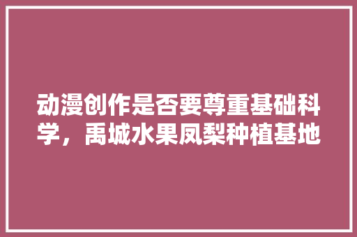 动漫创作是否要尊重基础科学，禹城水果凤梨种植基地在哪里。 家禽养殖