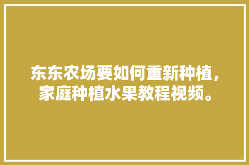 东东农场要如何重新种植，家庭种植水果教程视频。 畜牧养殖