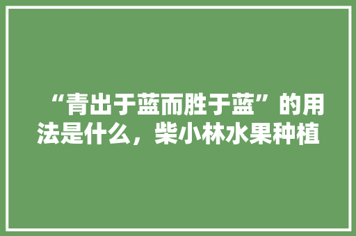 “青出于蓝而胜于蓝”的用法是什么，柴小林水果种植销售怎么样。 家禽养殖