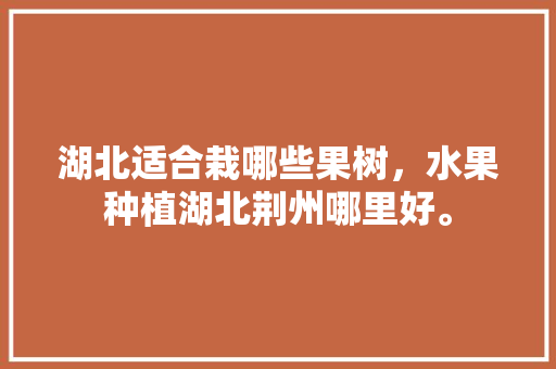 湖北适合栽哪些果树，水果种植湖北荆州哪里好。 家禽养殖