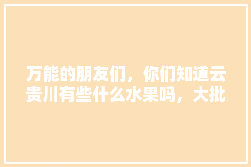 万能的朋友们，你们知道云贵川有些什么水果吗，大批量私人种植那种，龙泉菠萝水果种植基地在哪里。 畜牧养殖