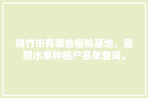 绵竹市有哪些樱桃基地，简阳水果种植户名单查询。 畜牧养殖