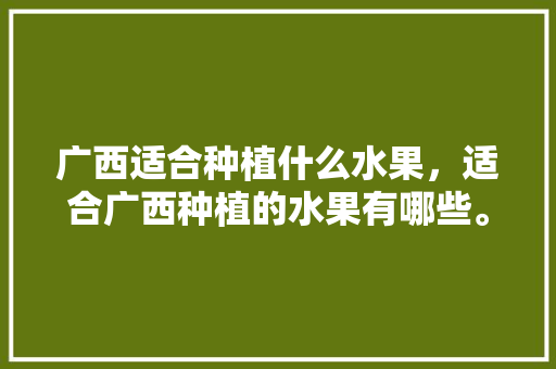 广西适合种植什么水果，适合广西种植的水果有哪些。 家禽养殖