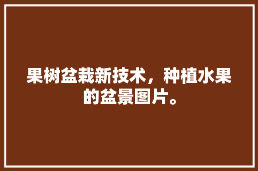 果树盆栽新技术，种植水果的盆景图片。 畜牧养殖