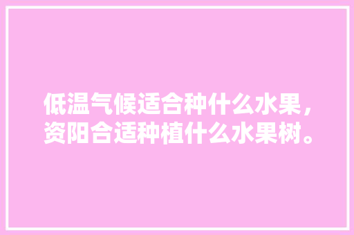 低温气候适合种什么水果，资阳合适种植什么水果树。 蔬菜种植