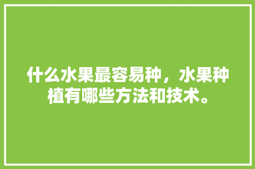 什么水果最容易种，水果种植有哪些方法和技术。 畜牧养殖