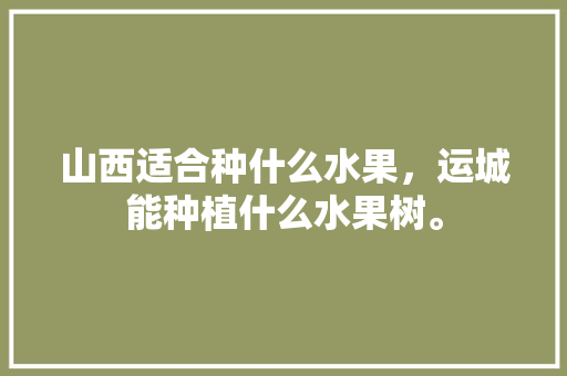 山西适合种什么水果，运城能种植什么水果树。 畜牧养殖