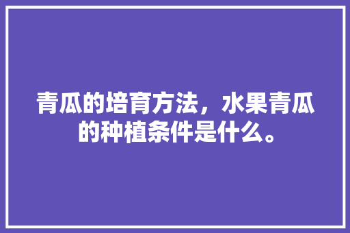 青瓜的培育方法，水果青瓜的种植条件是什么。 畜牧养殖