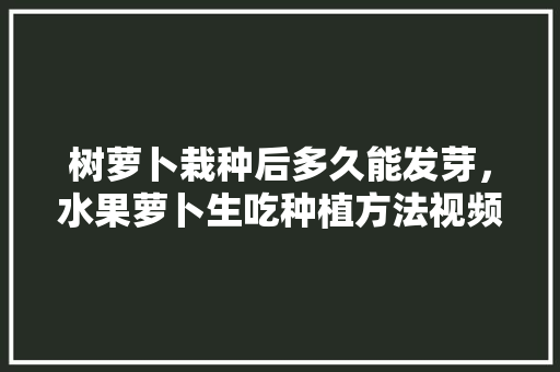 树萝卜栽种后多久能发芽，水果萝卜生吃种植方法视频。 蔬菜种植