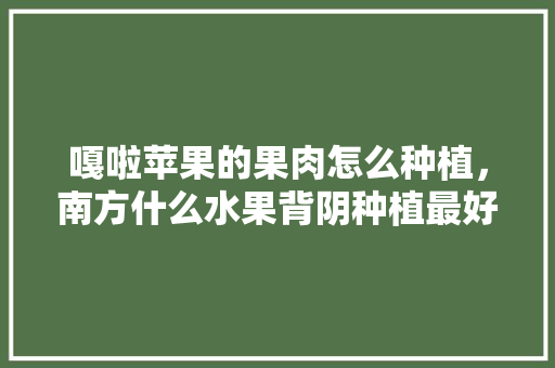 嘎啦苹果的果肉怎么种植，南方什么水果背阴种植最好。 家禽养殖