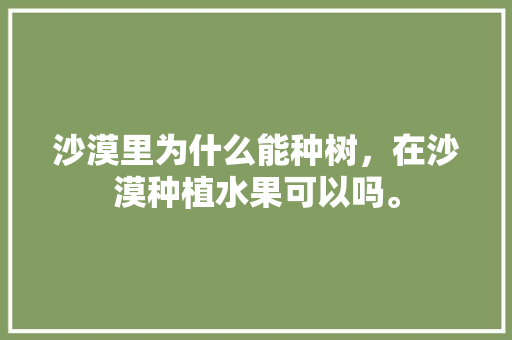 沙漠里为什么能种树，在沙漠种植水果可以吗。 水果种植