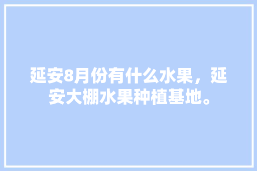 延安8月份有什么水果，延安大棚水果种植基地。 水果种植