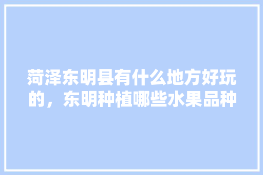 菏泽东明县有什么地方好玩的，东明种植哪些水果品种。 水果种植