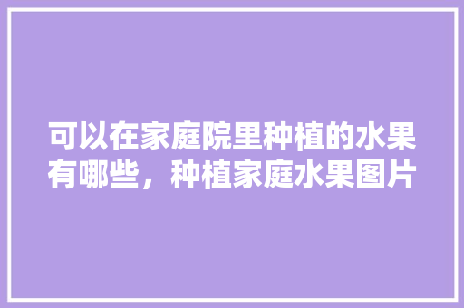 可以在家庭院里种植的水果有哪些，种植家庭水果图片。 畜牧养殖