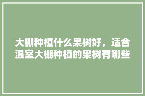 大棚种植什么果树好，适合温室大棚种植的果树有哪些，什么水果种植。 家禽养殖