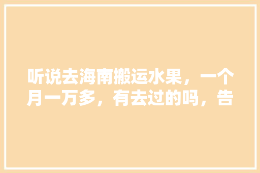 听说去海南搬运水果，一个月一万多，有去过的吗，告诉一下，种植水果搬运工招聘。 水果种植